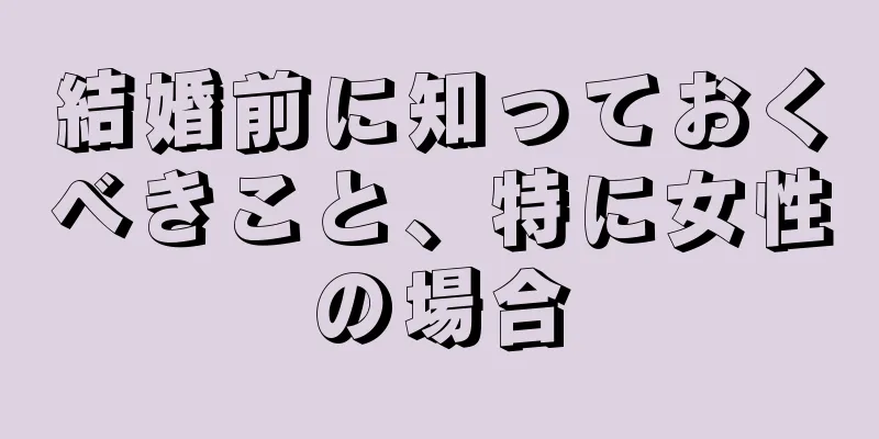 結婚前に知っておくべきこと、特に女性の場合