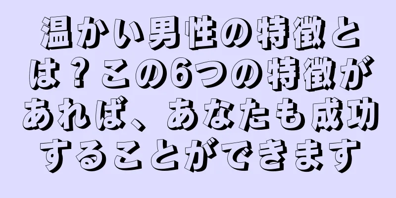 温かい男性の特徴とは？この6つの特徴があれば、あなたも成功することができます