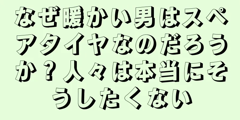 なぜ暖かい男はスペアタイヤなのだろうか？人々は本当にそうしたくない