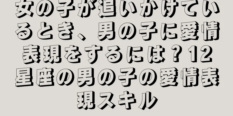 女の子が追いかけているとき、男の子に愛情表現をするには？12星座の男の子の愛情表現スキル