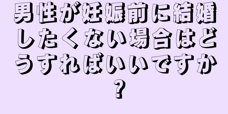男性が妊娠前に結婚したくない場合はどうすればいいですか？