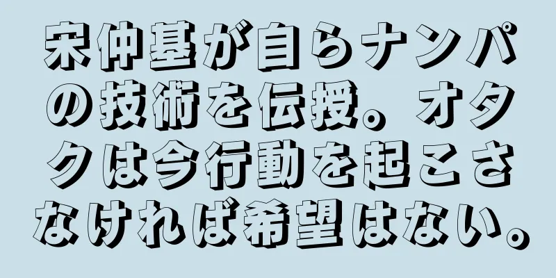 宋仲基が自らナンパの技術を伝授。オタクは今行動を起こさなければ希望はない。