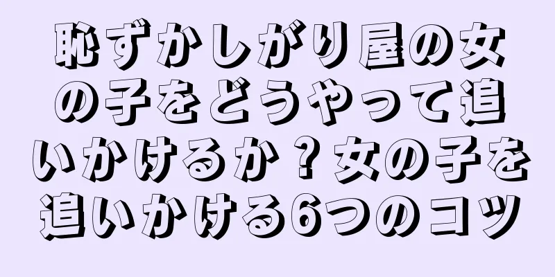恥ずかしがり屋の女の子をどうやって追いかけるか？女の子を追いかける6つのコツ
