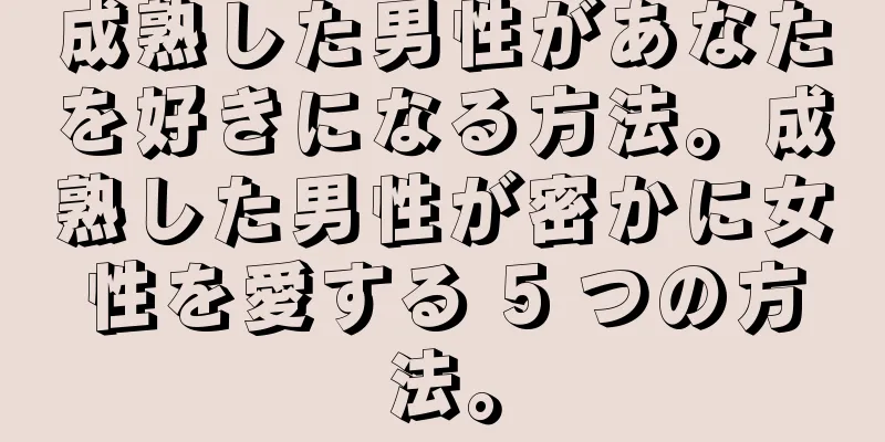 成熟した男性があなたを好きになる方法。成熟した男性が密かに女性を愛する 5 つの方法。