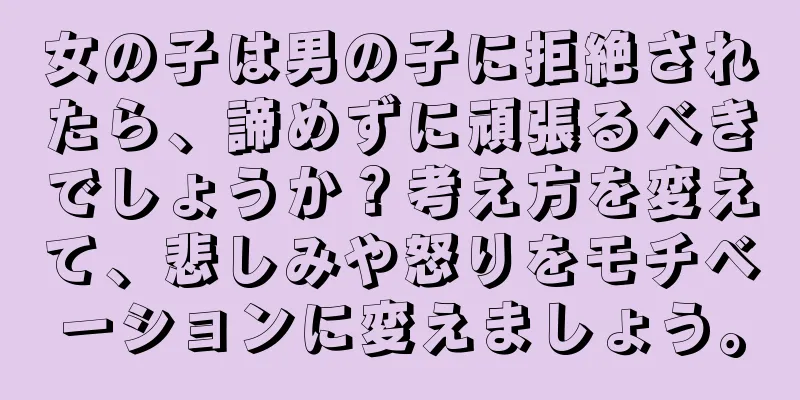 女の子は男の子に拒絶されたら、諦めずに頑張るべきでしょうか？考え方を変えて、悲しみや怒りをモチベーションに変えましょう。