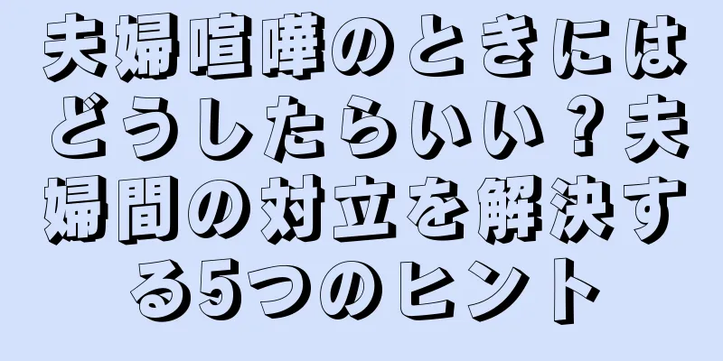 夫婦喧嘩のときにはどうしたらいい？夫婦間の対立を解決する5つのヒント