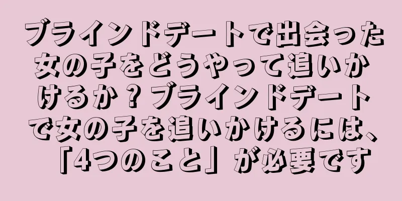 ブラインドデートで出会った女の子をどうやって追いかけるか？ブラインドデートで女の子を追いかけるには、「4つのこと」が必要です