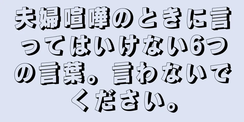 夫婦喧嘩のときに言ってはいけない6つの言葉。言わないでください。