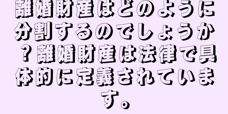 離婚財産はどのように分割するのでしょうか？離婚財産は法律で具体的に定義されています。