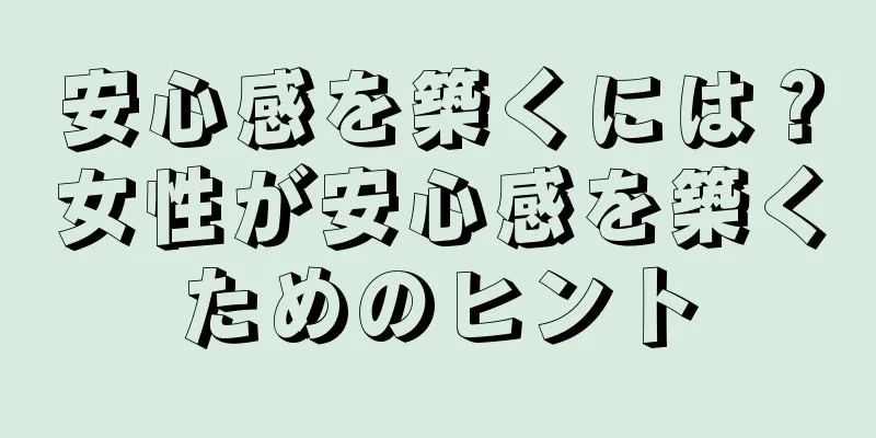 安心感を築くには？女性が安心感を築くためのヒント