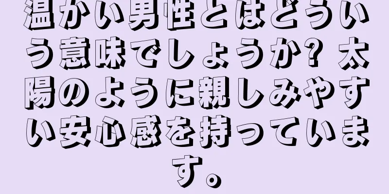 温かい男性とはどういう意味でしょうか? 太陽のように親しみやすい安心感を持っています。