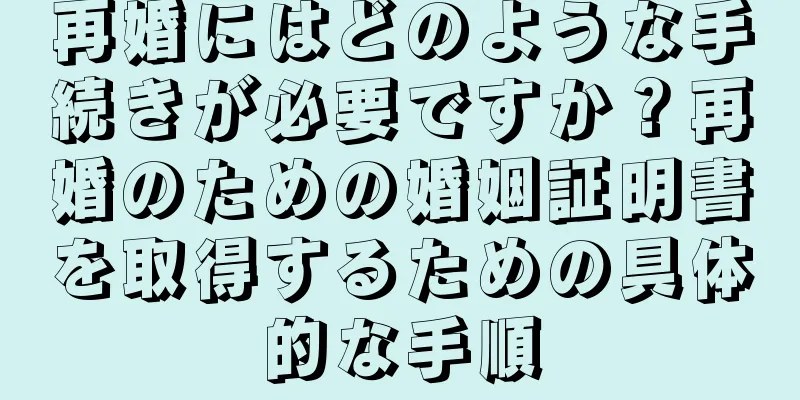 再婚にはどのような手続きが必要ですか？再婚のための婚姻証明書を取得するための具体的な手順