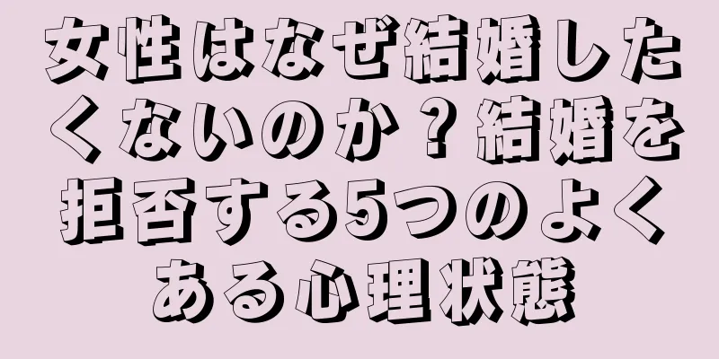 女性はなぜ結婚したくないのか？結婚を拒否する5つのよくある心理状態