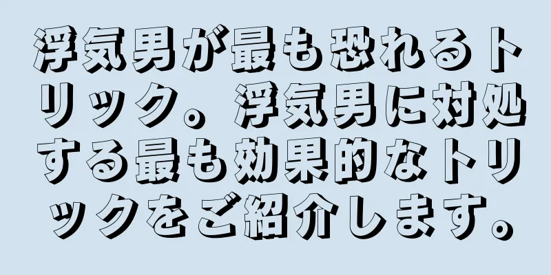 浮気男が最も恐れるトリック。浮気男に対処する最も効果的なトリックをご紹介します。