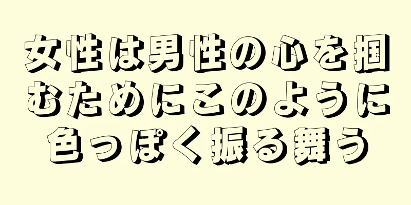 女性は男性の心を掴むためにこのように色っぽく振る舞う