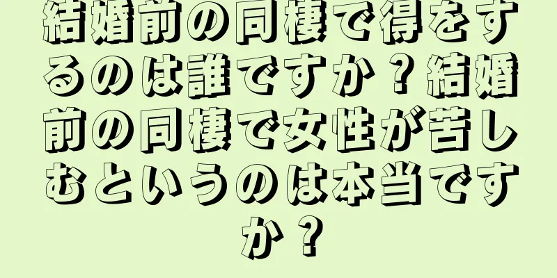 結婚前の同棲で得をするのは誰ですか？結婚前の同棲で女性が苦しむというのは本当ですか？