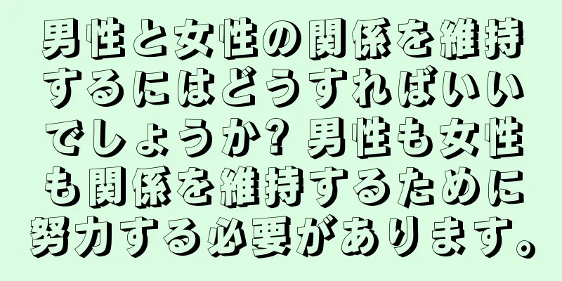 男性と女性の関係を維持するにはどうすればいいでしょうか? 男性も女性も関係を維持するために努力する必要があります。