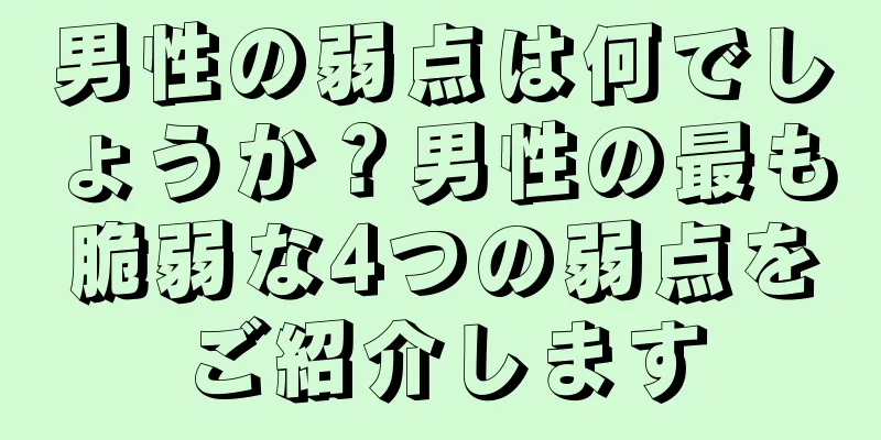 男性の弱点は何でしょうか？男性の最も脆弱な4つの弱点をご紹介します