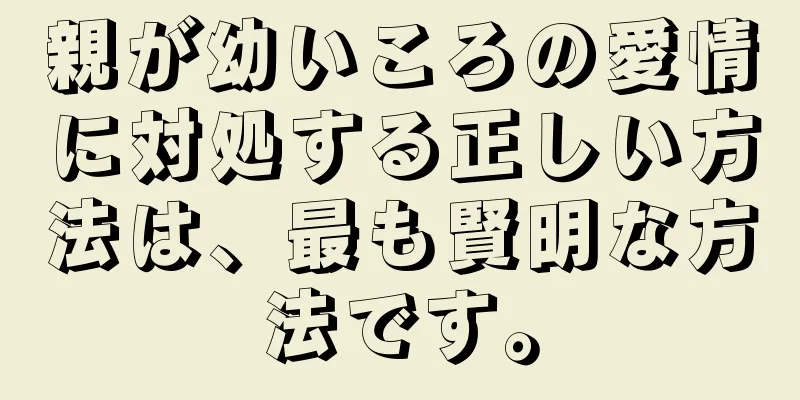 親が幼いころの愛情に対処する正しい方法は、最も賢明な方法です。