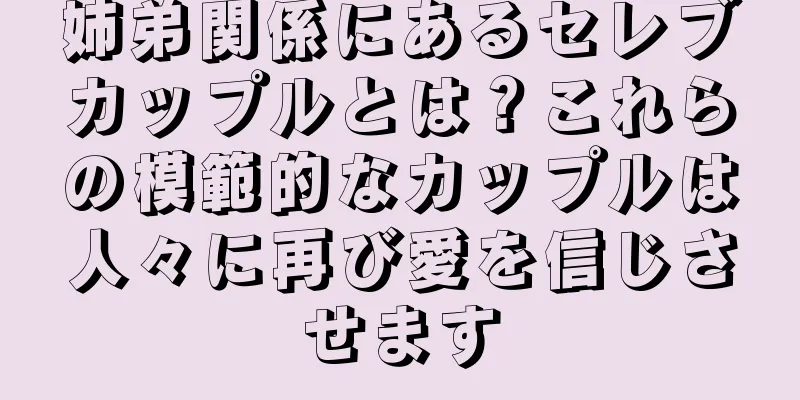 姉弟関係にあるセレブカップルとは？これらの模範的なカップルは人々に再び愛を信じさせます