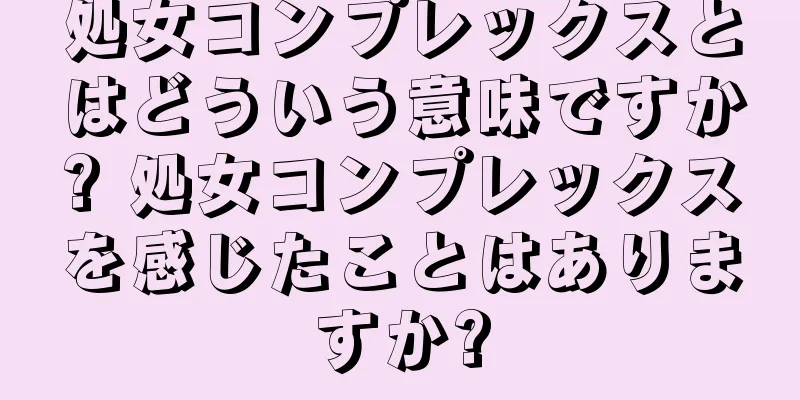 処女コンプレックスとはどういう意味ですか? 処女コンプレックスを感じたことはありますか?