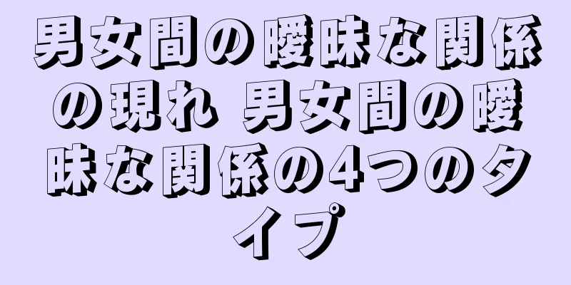 男女間の曖昧な関係の現れ 男女間の曖昧な関係の4つのタイプ