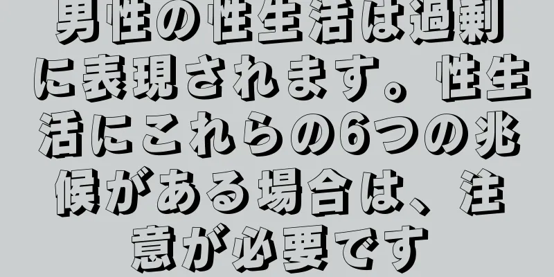 男性の性生活は過剰に表現されます。性生活にこれらの6つの兆候がある場合は、注意が必要です