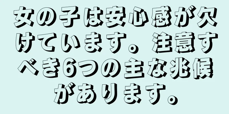 女の子は安心感が欠けています。注意すべき6つの主な兆候があります。