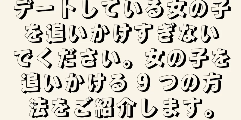 デートしている女の子を追いかけすぎないでください。女の子を追いかける 9 つの方法をご紹介します。