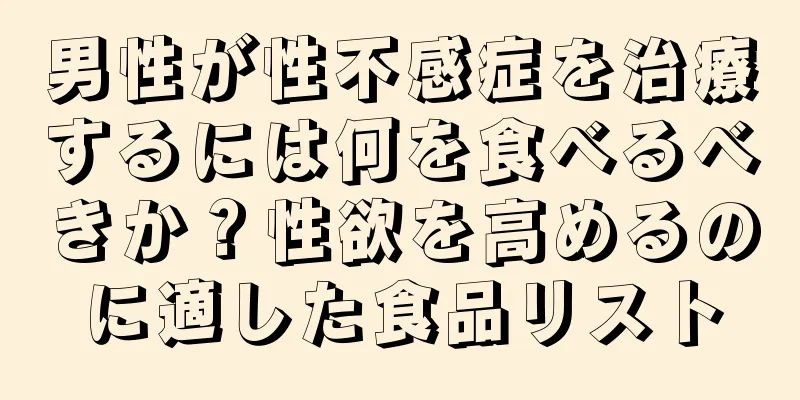 男性が性不感症を治療するには何を食べるべきか？性欲を高めるのに適した食品リスト