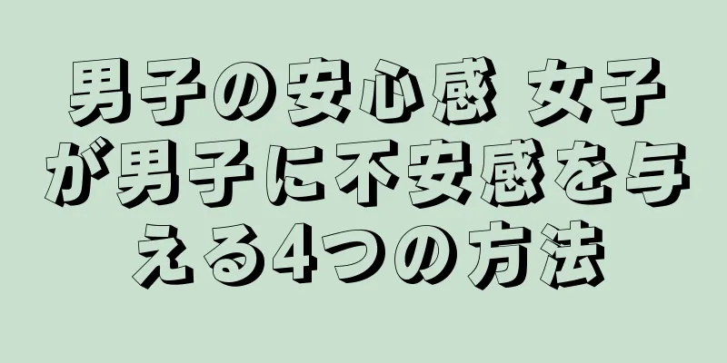 男子の安心感 女子が男子に不安感を与える4つの方法