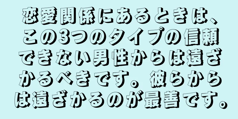 恋愛関係にあるときは、この3つのタイプの信頼できない男性からは遠ざかるべきです。彼らからは遠ざかるのが最善です。