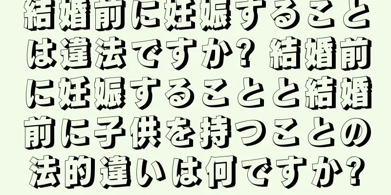 結婚前に妊娠することは違法ですか? 結婚前に妊娠することと結婚前に子供を持つことの法的違いは何ですか?