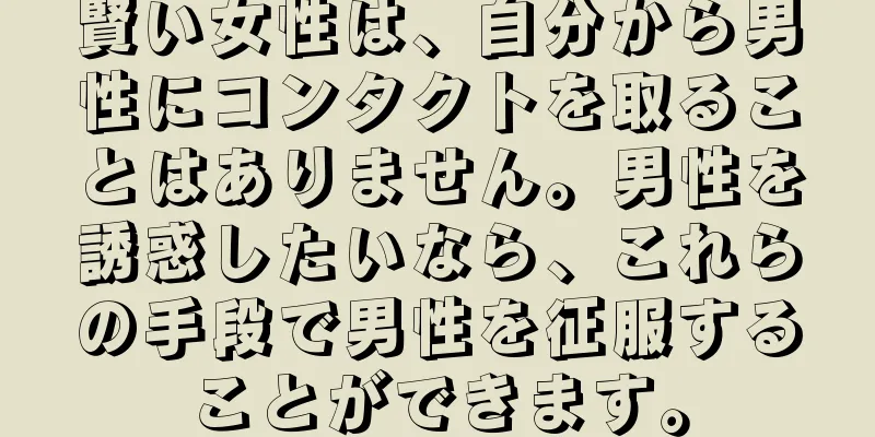 賢い女性は、自分から男性にコンタクトを取ることはありません。男性を誘惑したいなら、これらの手段で男性を征服することができます。