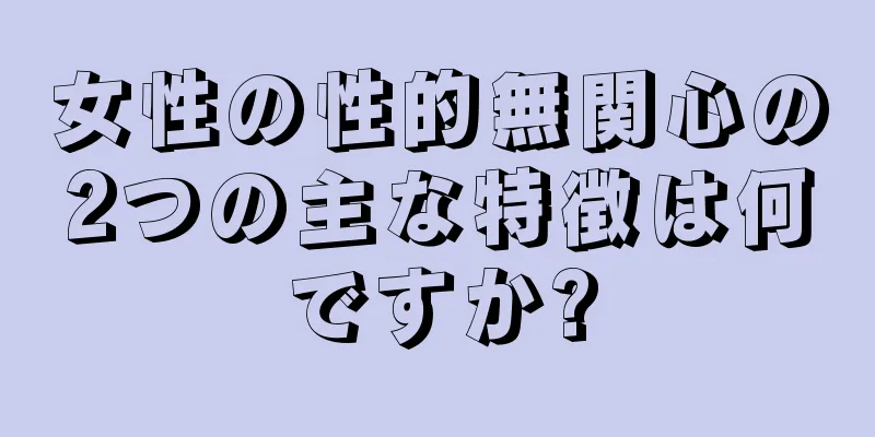 女性の性的無関心の2つの主な特徴は何ですか?