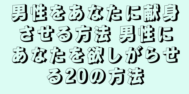 男性をあなたに献身させる方法 男性にあなたを欲しがらせる20の方法