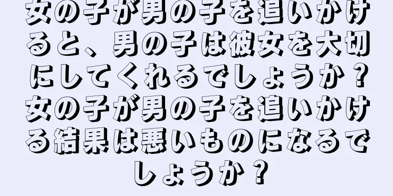 女の子が男の子を追いかけると、男の子は彼女を大切にしてくれるでしょうか？女の子が男の子を追いかける結果は悪いものになるでしょうか？