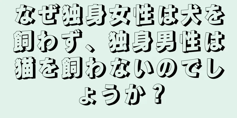 なぜ独身女性は犬を飼わず、独身男性は猫を飼わないのでしょうか？