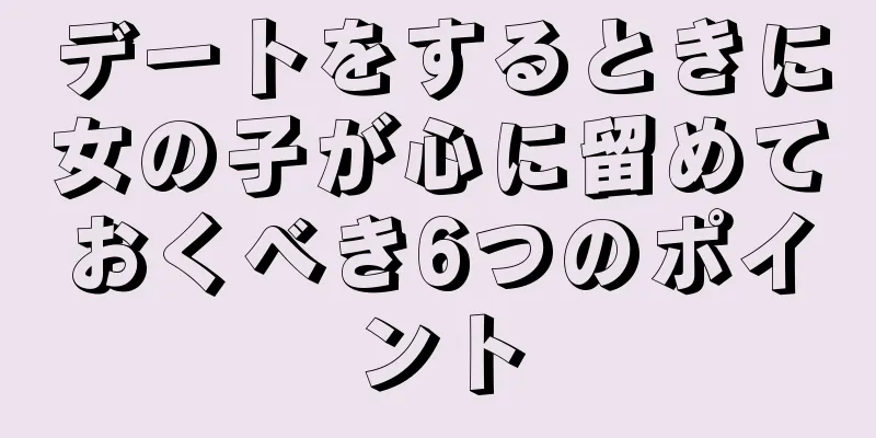 デートをするときに女の子が心に留めておくべき6つのポイント