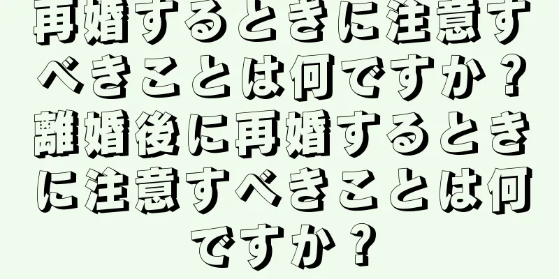 再婚するときに注意すべきことは何ですか？離婚後に再婚するときに注意すべきことは何ですか？