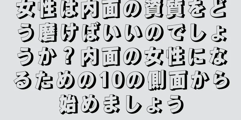 女性は内面の資質をどう磨けばいいのでしょうか？内面の女性になるための10の側面から始めましょう