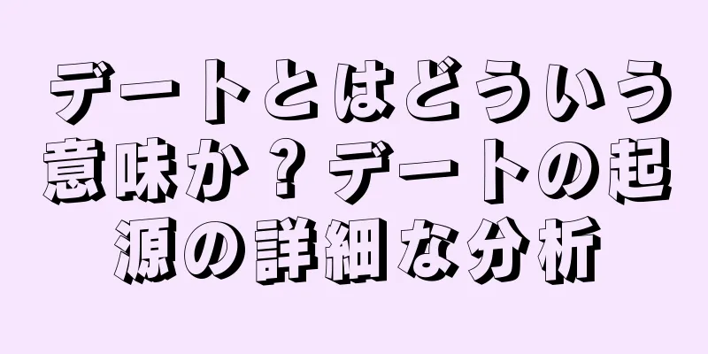 デートとはどういう意味か？デートの起源の詳細な分析