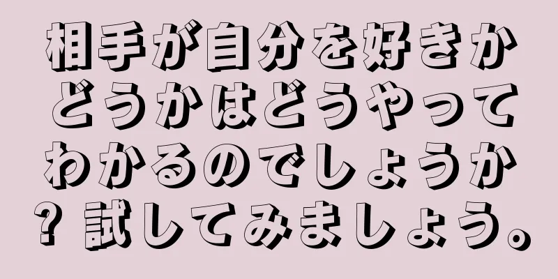 相手が自分を好きかどうかはどうやってわかるのでしょうか? 試してみましょう。