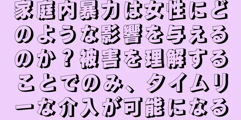 家庭内暴力は女性にどのような影響を与えるのか？被害を理解することでのみ、タイムリーな介入が可能になる
