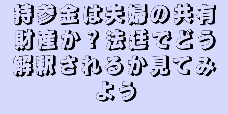 持参金は夫婦の共有財産か？法廷でどう解釈されるか見てみよう