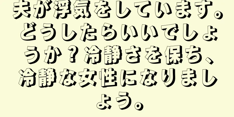 夫が浮気をしています。どうしたらいいでしょうか？冷静さを保ち、冷静な女性になりましょう。