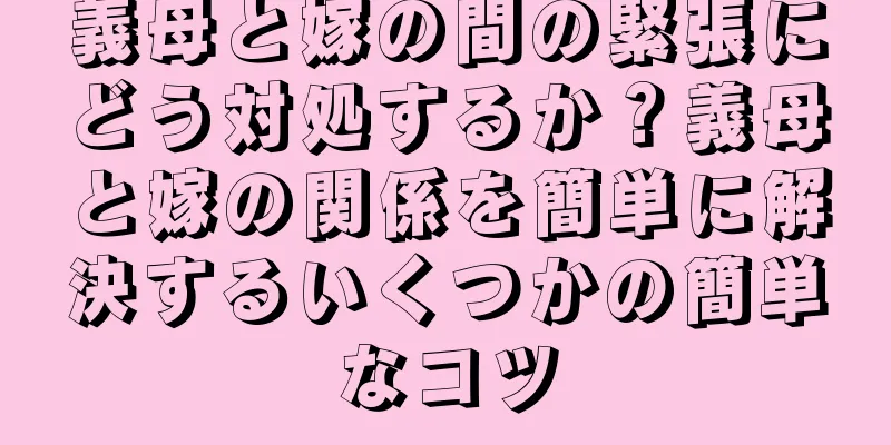 義母と嫁の間の緊張にどう対処するか？義母と嫁の関係を簡単に解決するいくつかの簡単なコツ