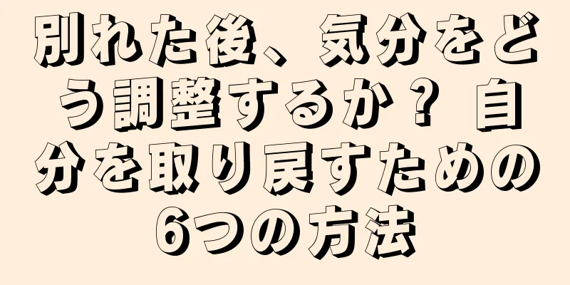 別れた後、気分をどう調整するか？ 自分を取り戻すための6つの方法
