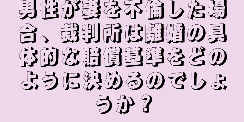 男性が妻を不倫した場合、裁判所は離婚の具体的な賠償基準をどのように決めるのでしょうか？