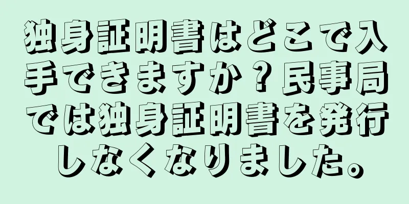 独身証明書はどこで入手できますか？民事局では独身証明書を発行しなくなりました。
